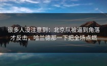 很多人没注意到：北京队被逼到角落才反击，哈兰德那一下把全场点燃
