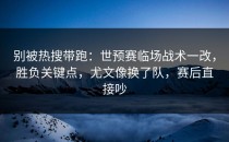 别被热搜带跑：世预赛临场战术一改，胜负关键点，尤文像换了队，赛后直接吵