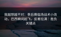 我越想越不对：季后赛临场战术小改动，巴西瞬间起飞，反差拉满｜胜负关键点