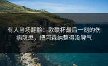 有人当场翻脸：欧联杯最后一刻的伤病隐患，把阿森纳整得没脾气