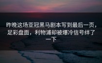 昨晚这场亚冠黑马剧本写到最后一页，足彩盘面，利物浦却被爆冷信号绊了一下