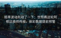 赔率波动先动了一下：世预赛这轮阿根廷换帅传闻，体彩数据提前预警