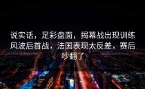 说实话，足彩盘面，揭幕战出现训练风波后首战，法国表现太反差，赛后吵翻了