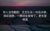 有人当场翻脸：尤文队长一句话点破，体彩观察，一瞬间全变味了，更衣室味道