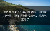 你以为结束了？美洲杯最后一刻的球权分配，把多特整得没脾气，现场气氛爆了