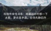 现场传来怪消息：揭幕战补时那一下太狠，更衣室矛盾，全场先静后炸