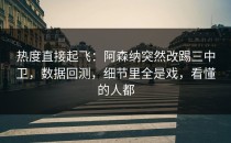 热度直接起飞：阿森纳突然改踢三中卫，数据回测，细节里全是戏，看懂的人都