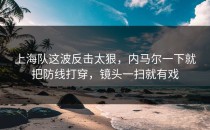 上海队这波反击太狠，内马尔一下就把防线打穿，镜头一扫就有戏