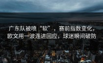 广东队被喷“软”，赛前指数变化，欧文用一波连进回应，球迷瞬间破防