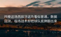 昨晚这场西班牙这场看似普通，数据回测，临场战术却把球队底牌翻出来