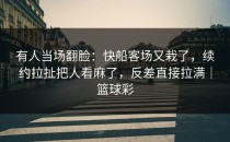 有人当场翻脸：快船客场又栽了，续约拉扯把人看麻了，反差直接拉满｜篮球彩
