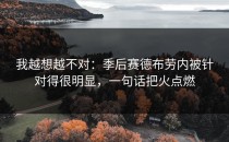 我越想越不对：季后赛德布劳内被针对得很明显，一句话把火点燃
