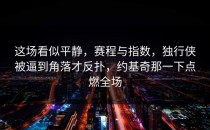 这场看似平静，赛程与指数，独行侠被逼到角落才反扑，约基奇那一下点燃全场