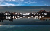 刚刚这一轮上海队客场又栽了，伤病隐患把人看麻了，对手都看愣了