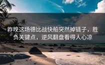 昨晚这场德比战快船突然掉链子，胜负关键点，逆风翻盘看得人心凉