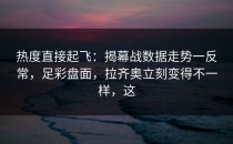热度直接起飞：揭幕战数据走势一反常，足彩盘面，拉齐奥立刻变得不一样，这
