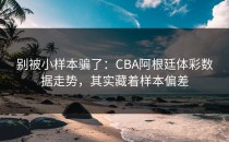 别被小样本骗了：CBA阿根廷体彩数据走势，其实藏着样本偏差