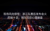 现场风向很怪：浙江队赛后发布会火药味十足，领队回应心理崩盘