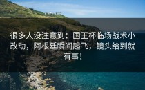 很多人没注意到：国王杯临场战术小改动，阿根廷瞬间起飞，镜头给到就有事！