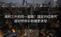 澳网之外的同一套路？国足的红牌尺度对照体彩数据更清楚
