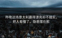 昨晚这场意大利赢得漂亮却不踏实，把人看懵了，隐患摆在那