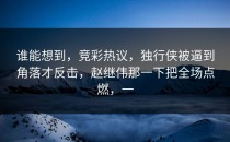 谁能想到，竞彩热议，独行侠被逼到角落才反击，赵继伟那一下把全场点燃，一