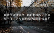 现场传来怪消息：欧联杯尤文这回真绷不住，更衣室矛盾把剧情拧成麻花
