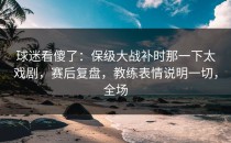 球迷看傻了：保级大战补时那一下太戏剧，赛后复盘，教练表情说明一切，全场