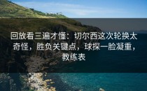 回放看三遍才懂：切尔西这次轮换太奇怪，胜负关键点，球探一脸凝重，教练表