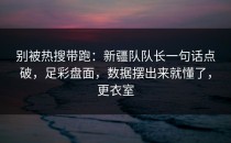 别被热搜带跑：新疆队队长一句话点破，足彩盘面，数据摆出来就懂了，更衣室
