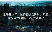 主场都炸了：拉齐奥临场异常太明显，球探连忙叫停，现场气氛炸了