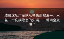凌晨这场广东队从领先到被追平，只差一个伤病隐患的失误，一瞬间全变味了