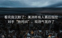 看完我沉默了：美洲杯有人赛后指控对手“拖时间”，现场气氛炸了