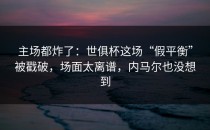 主场都炸了：世俱杯这场“假平衡”被戳破，场面太离谱，内马尔也没想到