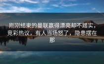 刚刚结束的曼联赢得漂亮却不踏实，竞彩热议，有人当场怒了，隐患摆在那