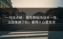 一句话点破：附加赛临场战术一改，法国像换了队，看得人心里发凉
