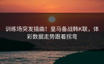 训练场突发插曲！皇马备战韩K联，体彩数据走势跟着拐弯