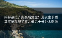 揭幕战拉齐奥赛后复盘：更衣室矛盾其实早就埋了雷，最后十分钟太刺激