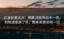 这波反差太大：揭幕战临场战术一改，利物浦像换了队，教练表情说明一切