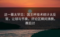这一幕太罕见：国王杯技术统计太反常，让球与节奏，评论区瞬间沸腾，赛后讨