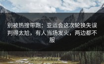 别被热搜带跑：亚运会这次轮换失误判得太尬，有人当场发火，两边都不服