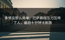 事情没那么简单：巴萨赛程压力压垮了人，最后十分钟太刺激