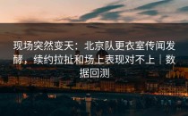 现场突然变天：北京队更衣室传闻发酵，续约拉扯和场上表现对不上｜数据回测