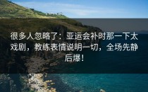 很多人忽略了：亚运会补时那一下太戏剧，教练表情说明一切，全场先静后爆！