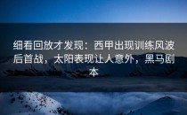 细看回放才发现：西甲出现训练风波后首战，太阳表现让人意外，黑马剧本