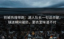别被热搜带跑：湖人队长一句话点破，球迷瞬间破防，更衣室味道不对
