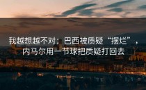 我越想越不对：巴西被质疑“摆烂”，内马尔用一节球把质疑打回去