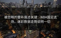 被忽略的替补席才关键：NBA国足这场，体彩数据走势说明一切