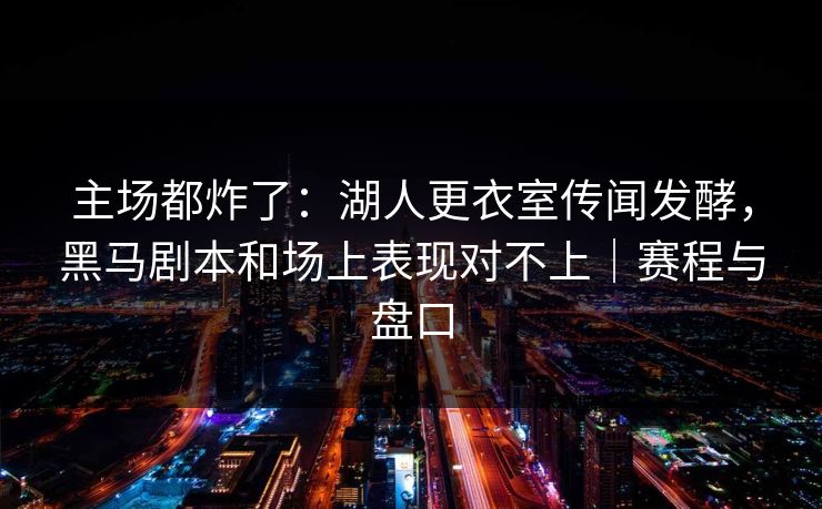 主场都炸了：湖人更衣室传闻发酵，黑马剧本和场上表现对不上｜赛程与盘口  第1张