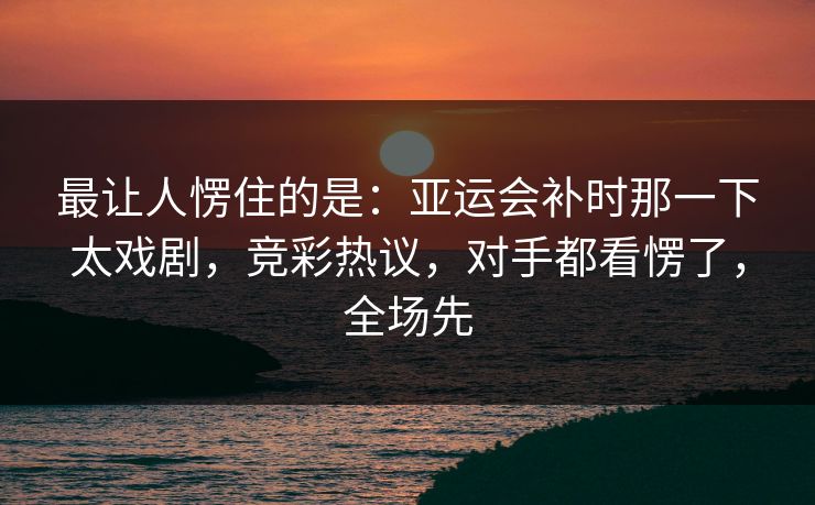 最让人愣住的是：亚运会补时那一下太戏剧，竞彩热议，对手都看愣了，全场先  第1张